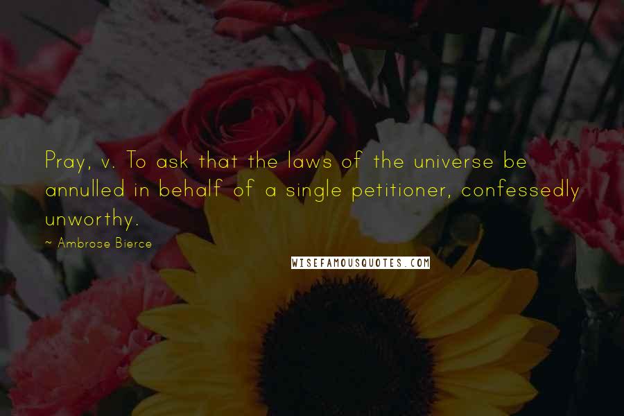 Ambrose Bierce Quotes: Pray, v. To ask that the laws of the universe be annulled in behalf of a single petitioner, confessedly unworthy.