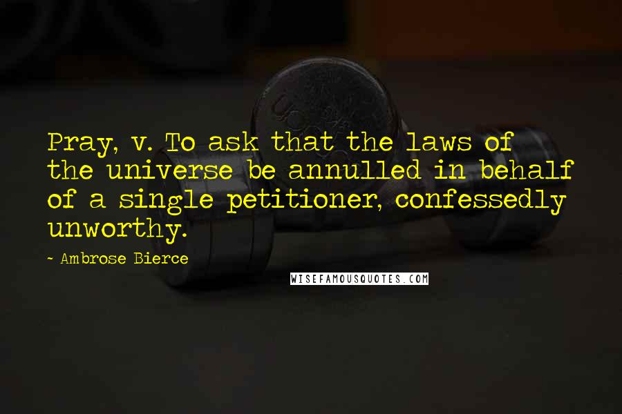 Ambrose Bierce Quotes: Pray, v. To ask that the laws of the universe be annulled in behalf of a single petitioner, confessedly unworthy.