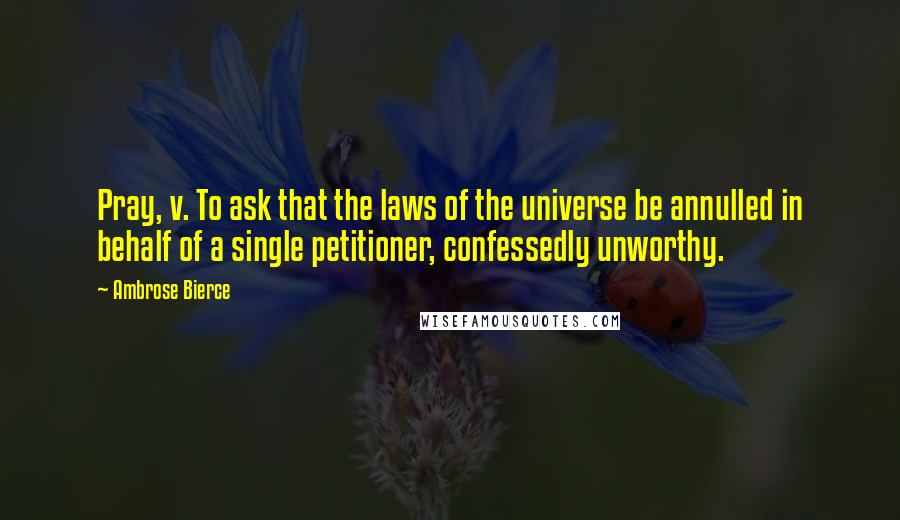 Ambrose Bierce Quotes: Pray, v. To ask that the laws of the universe be annulled in behalf of a single petitioner, confessedly unworthy.