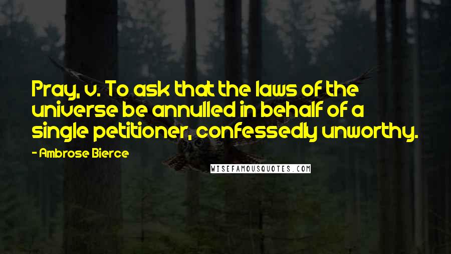 Ambrose Bierce Quotes: Pray, v. To ask that the laws of the universe be annulled in behalf of a single petitioner, confessedly unworthy.