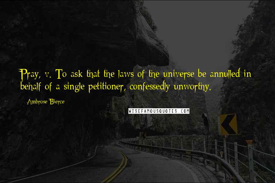 Ambrose Bierce Quotes: Pray, v. To ask that the laws of the universe be annulled in behalf of a single petitioner, confessedly unworthy.