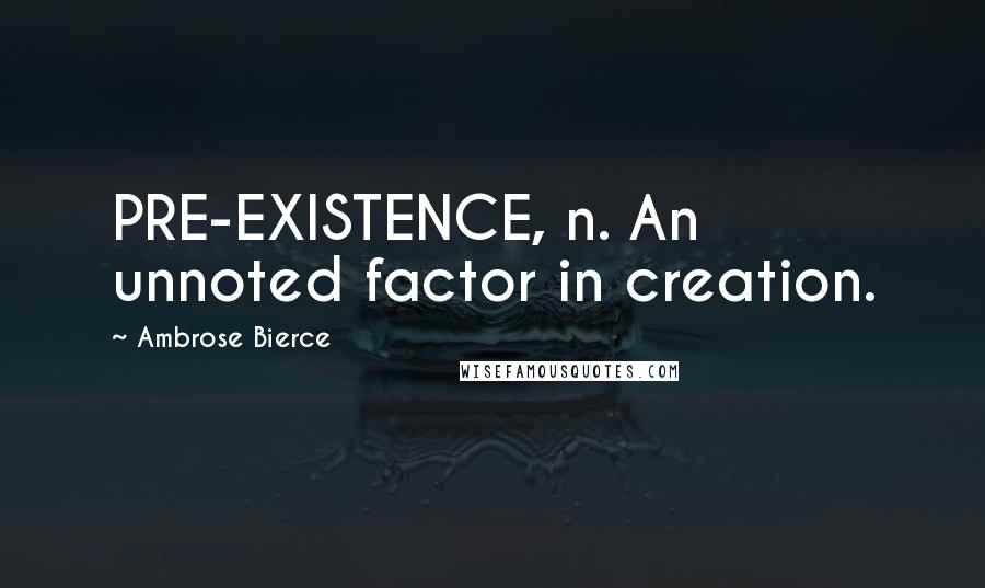 Ambrose Bierce Quotes: PRE-EXISTENCE, n. An unnoted factor in creation.