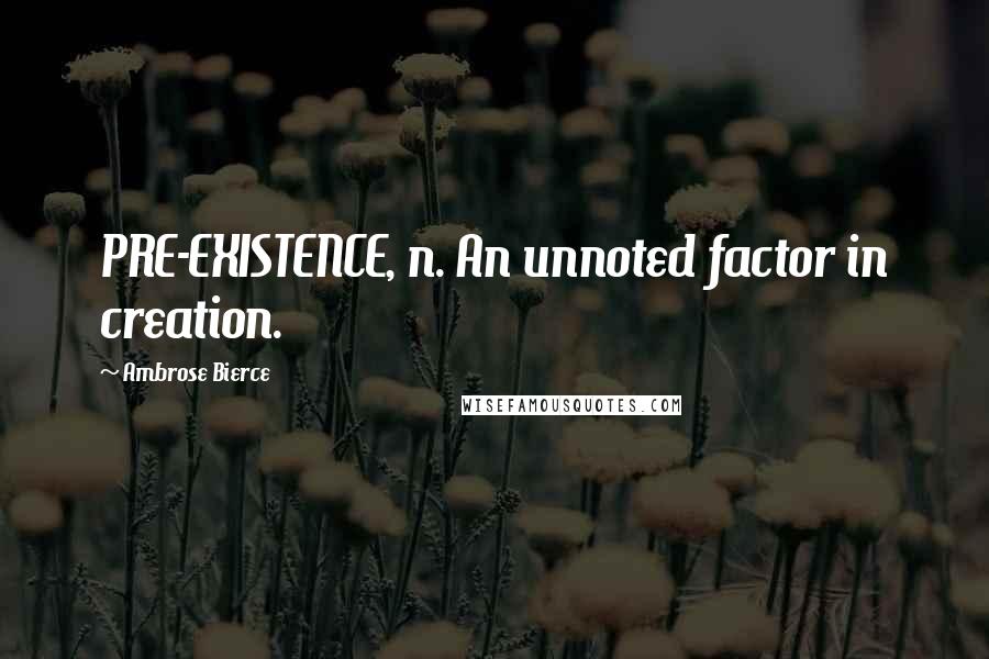 Ambrose Bierce Quotes: PRE-EXISTENCE, n. An unnoted factor in creation.