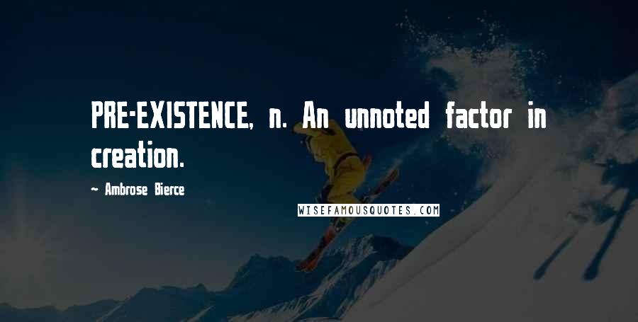 Ambrose Bierce Quotes: PRE-EXISTENCE, n. An unnoted factor in creation.