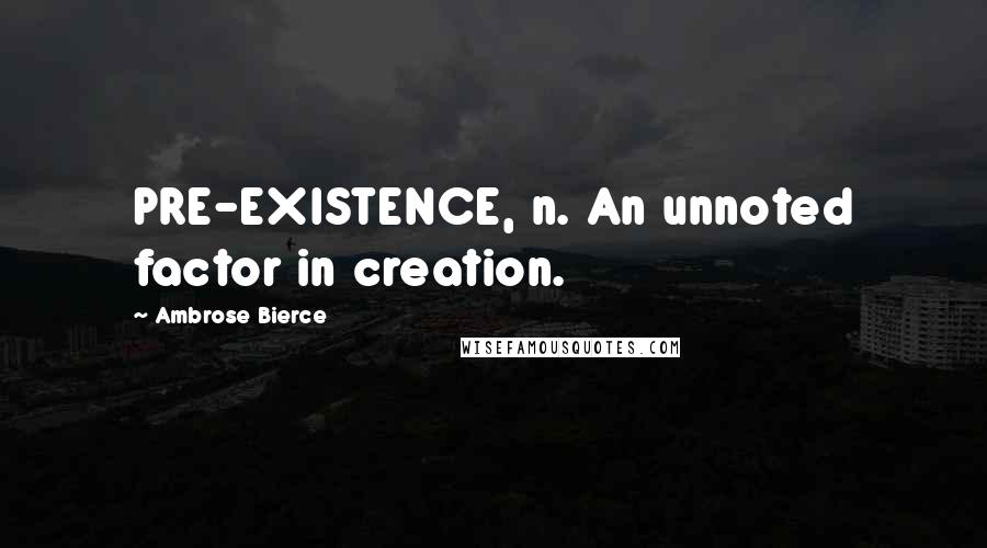 Ambrose Bierce Quotes: PRE-EXISTENCE, n. An unnoted factor in creation.