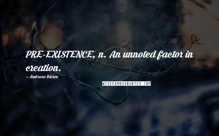 Ambrose Bierce Quotes: PRE-EXISTENCE, n. An unnoted factor in creation.