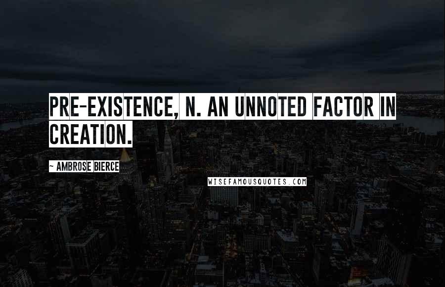 Ambrose Bierce Quotes: PRE-EXISTENCE, n. An unnoted factor in creation.