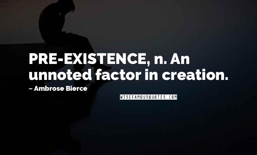 Ambrose Bierce Quotes: PRE-EXISTENCE, n. An unnoted factor in creation.