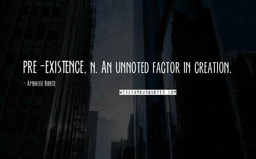 Ambrose Bierce Quotes: PRE-EXISTENCE, n. An unnoted factor in creation.