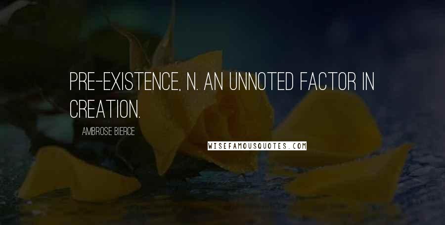 Ambrose Bierce Quotes: PRE-EXISTENCE, n. An unnoted factor in creation.