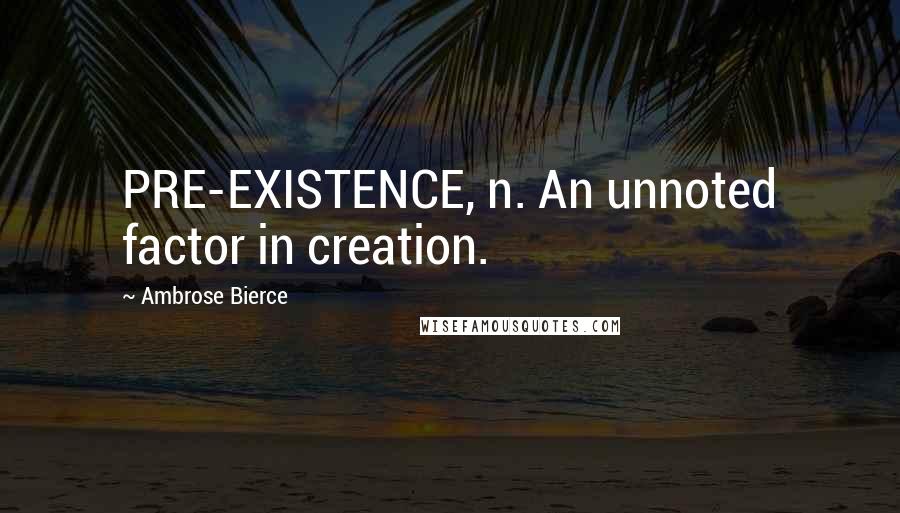 Ambrose Bierce Quotes: PRE-EXISTENCE, n. An unnoted factor in creation.