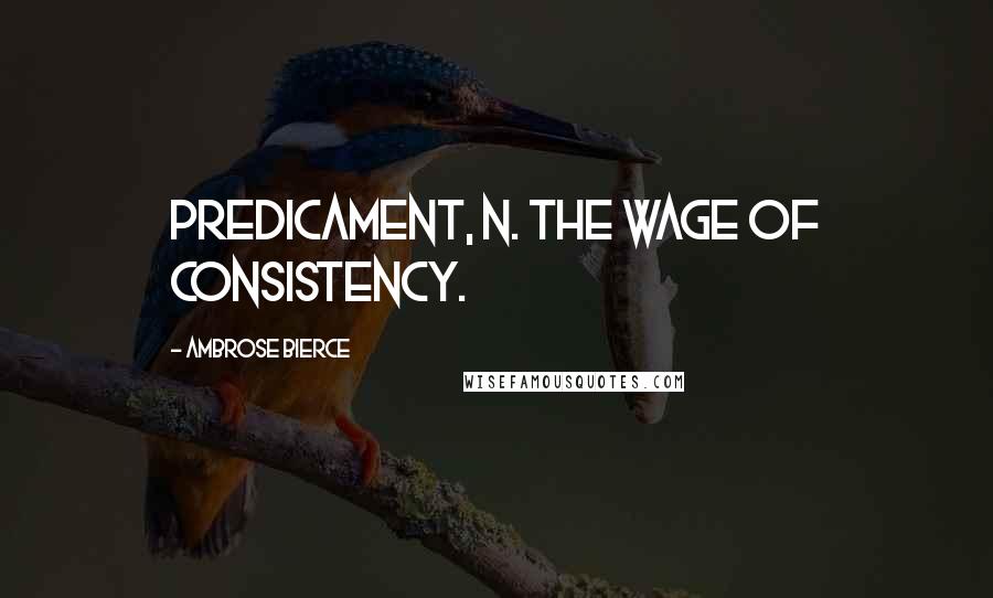 Ambrose Bierce Quotes: Predicament, n. The wage of consistency.