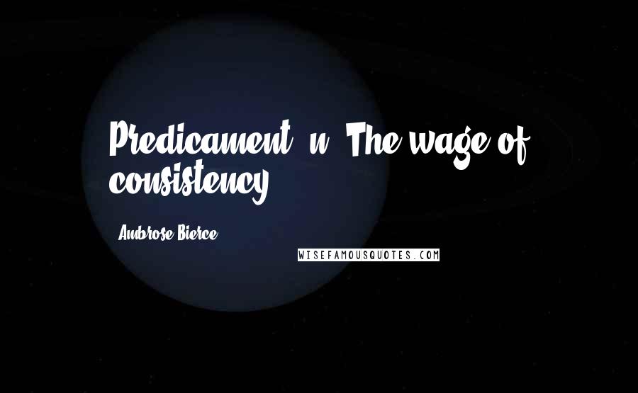 Ambrose Bierce Quotes: Predicament, n. The wage of consistency.