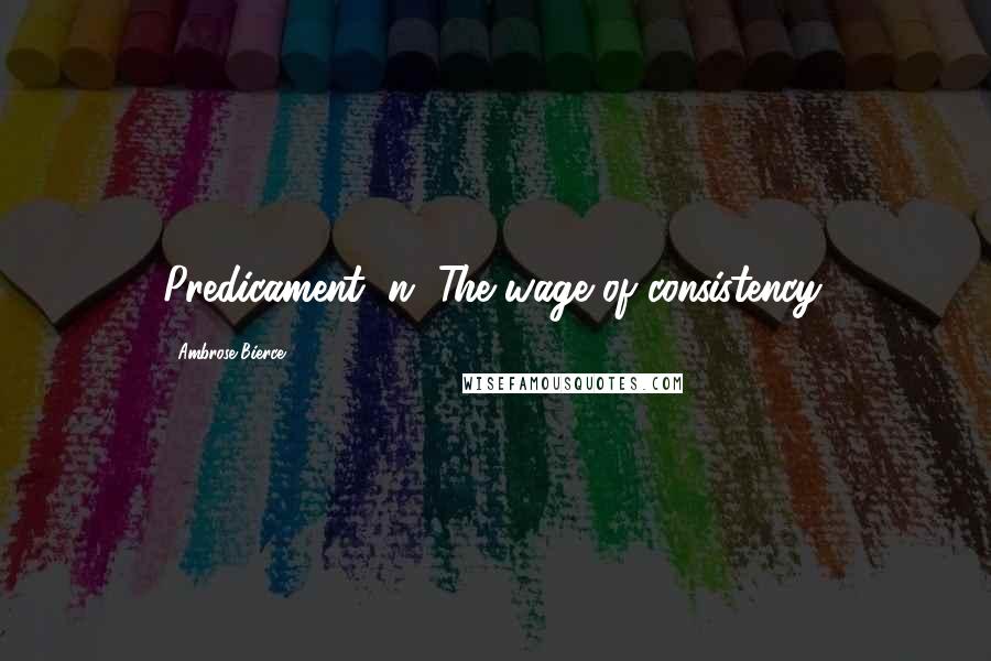 Ambrose Bierce Quotes: Predicament, n. The wage of consistency.