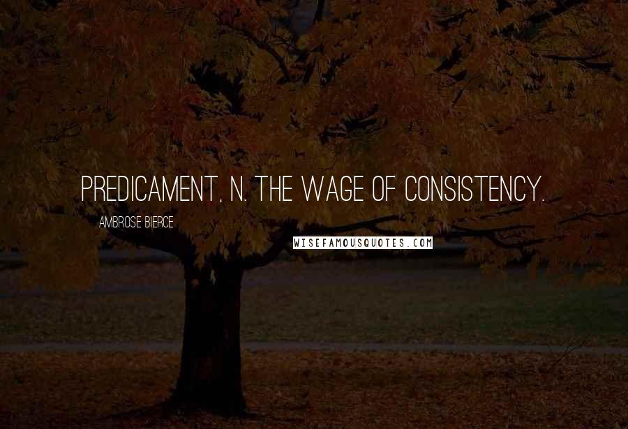 Ambrose Bierce Quotes: Predicament, n. The wage of consistency.