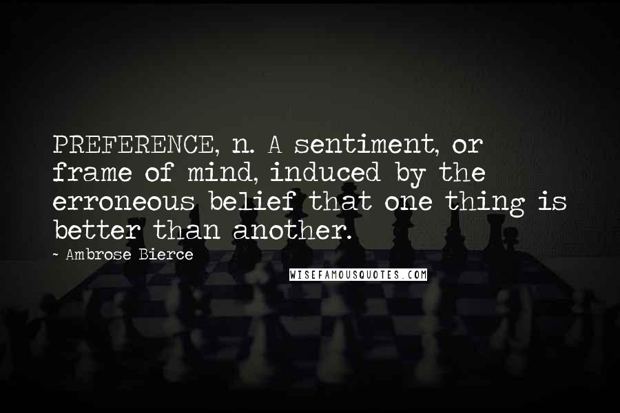 Ambrose Bierce Quotes: PREFERENCE, n. A sentiment, or frame of mind, induced by the erroneous belief that one thing is better than another.