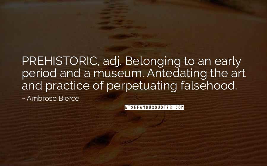 Ambrose Bierce Quotes: PREHISTORIC, adj. Belonging to an early period and a museum. Antedating the art and practice of perpetuating falsehood.