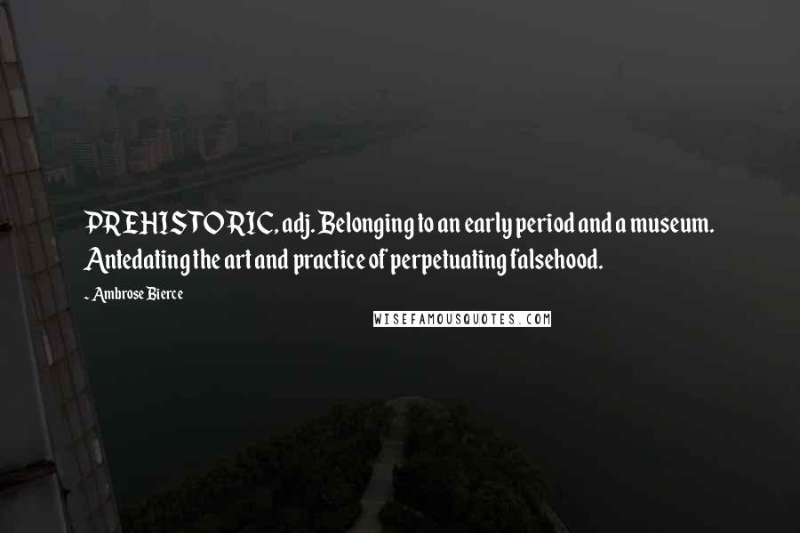 Ambrose Bierce Quotes: PREHISTORIC, adj. Belonging to an early period and a museum. Antedating the art and practice of perpetuating falsehood.