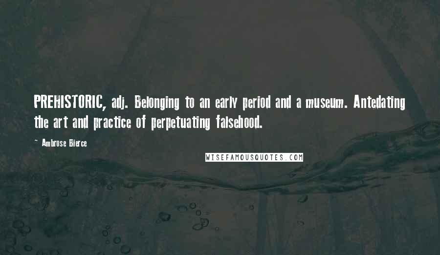 Ambrose Bierce Quotes: PREHISTORIC, adj. Belonging to an early period and a museum. Antedating the art and practice of perpetuating falsehood.