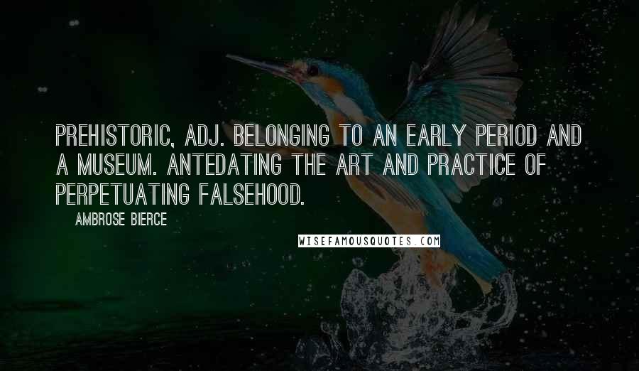 Ambrose Bierce Quotes: PREHISTORIC, adj. Belonging to an early period and a museum. Antedating the art and practice of perpetuating falsehood.