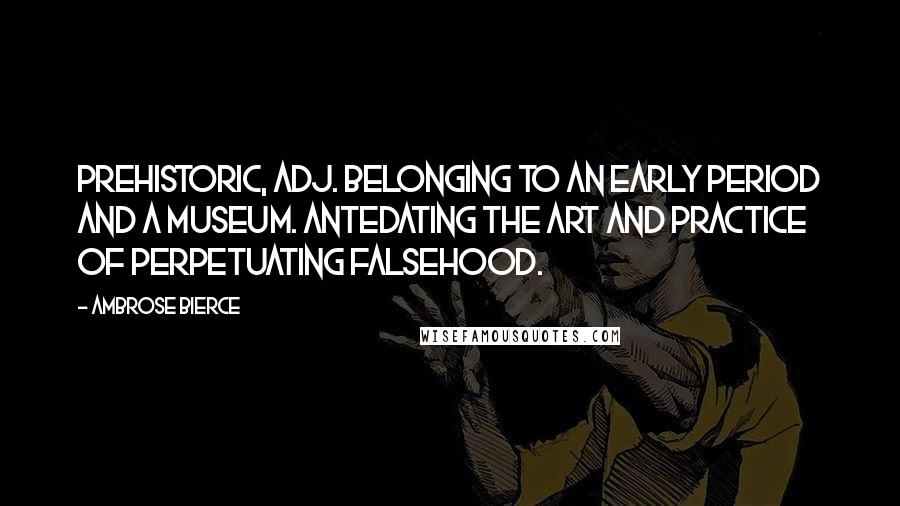 Ambrose Bierce Quotes: PREHISTORIC, adj. Belonging to an early period and a museum. Antedating the art and practice of perpetuating falsehood.