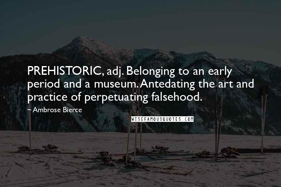 Ambrose Bierce Quotes: PREHISTORIC, adj. Belonging to an early period and a museum. Antedating the art and practice of perpetuating falsehood.