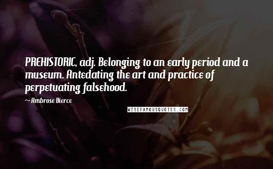 Ambrose Bierce Quotes: PREHISTORIC, adj. Belonging to an early period and a museum. Antedating the art and practice of perpetuating falsehood.