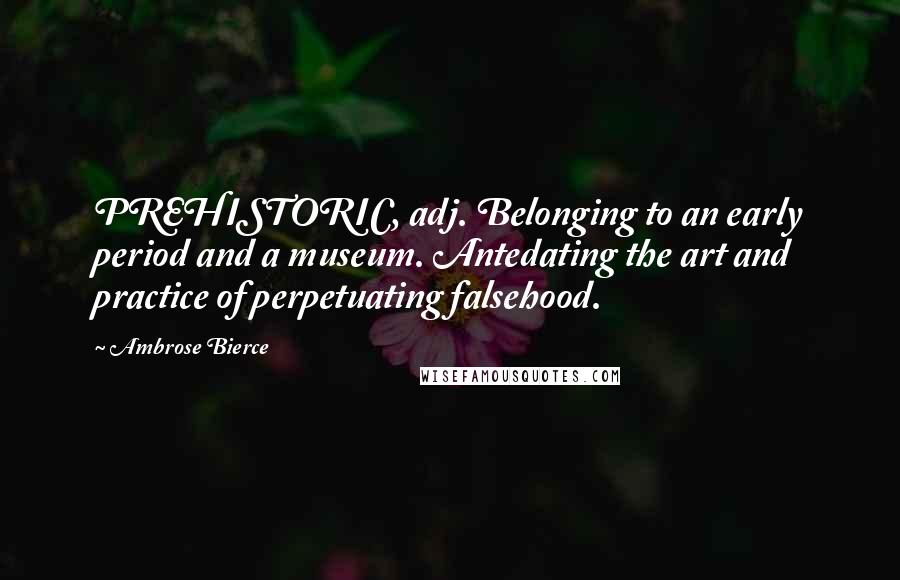 Ambrose Bierce Quotes: PREHISTORIC, adj. Belonging to an early period and a museum. Antedating the art and practice of perpetuating falsehood.