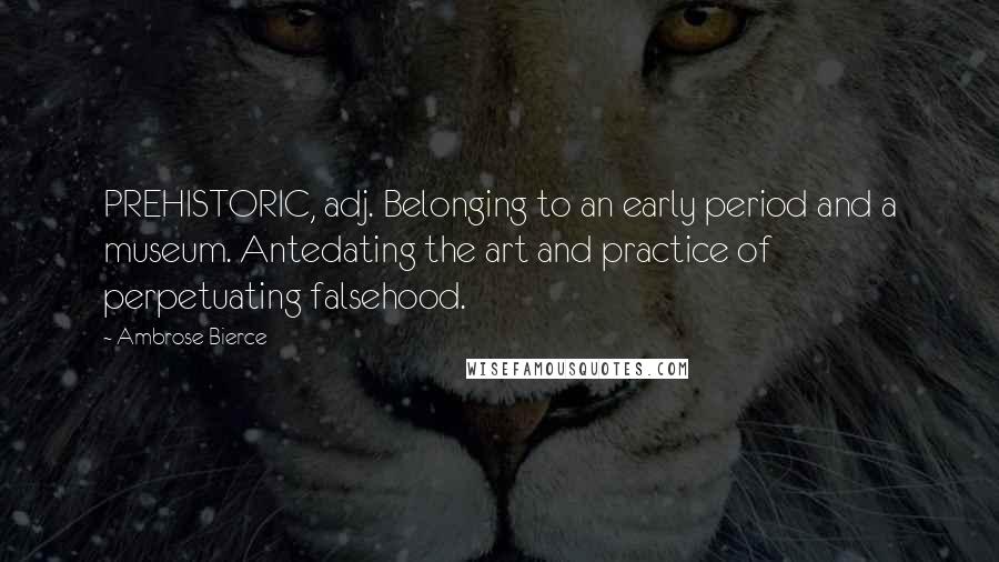 Ambrose Bierce Quotes: PREHISTORIC, adj. Belonging to an early period and a museum. Antedating the art and practice of perpetuating falsehood.