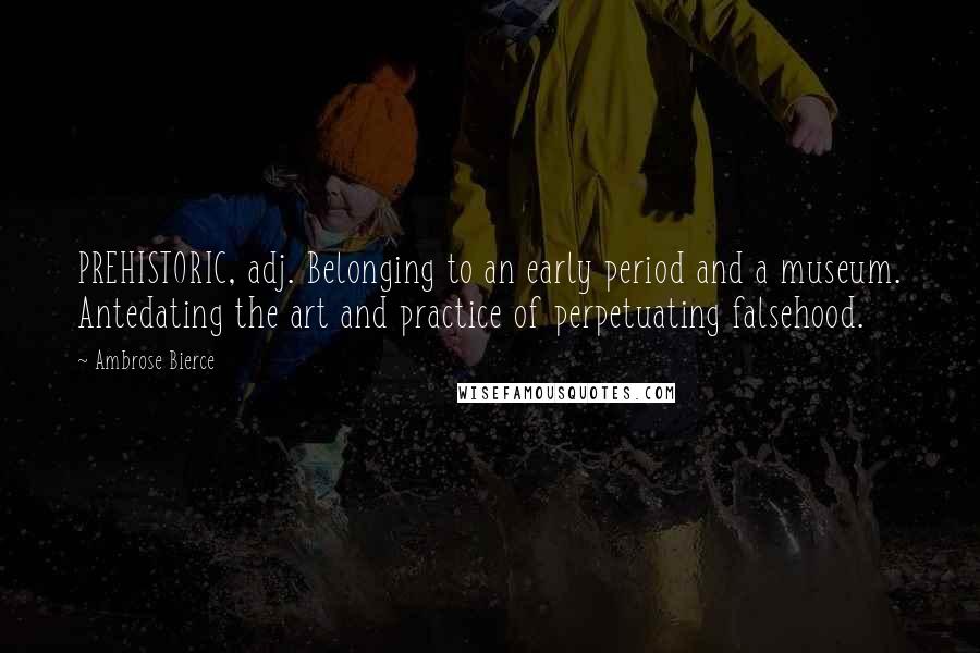 Ambrose Bierce Quotes: PREHISTORIC, adj. Belonging to an early period and a museum. Antedating the art and practice of perpetuating falsehood.