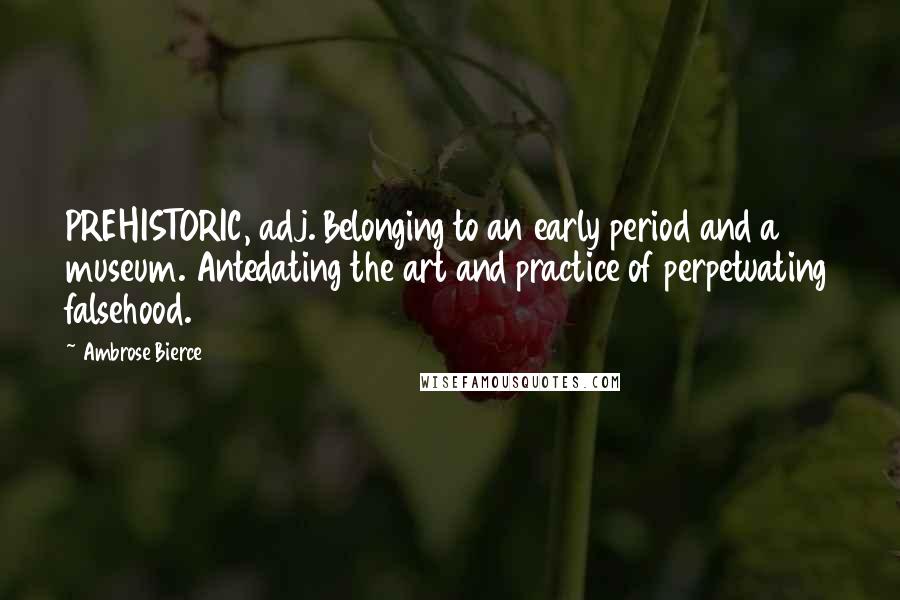 Ambrose Bierce Quotes: PREHISTORIC, adj. Belonging to an early period and a museum. Antedating the art and practice of perpetuating falsehood.