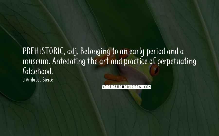 Ambrose Bierce Quotes: PREHISTORIC, adj. Belonging to an early period and a museum. Antedating the art and practice of perpetuating falsehood.