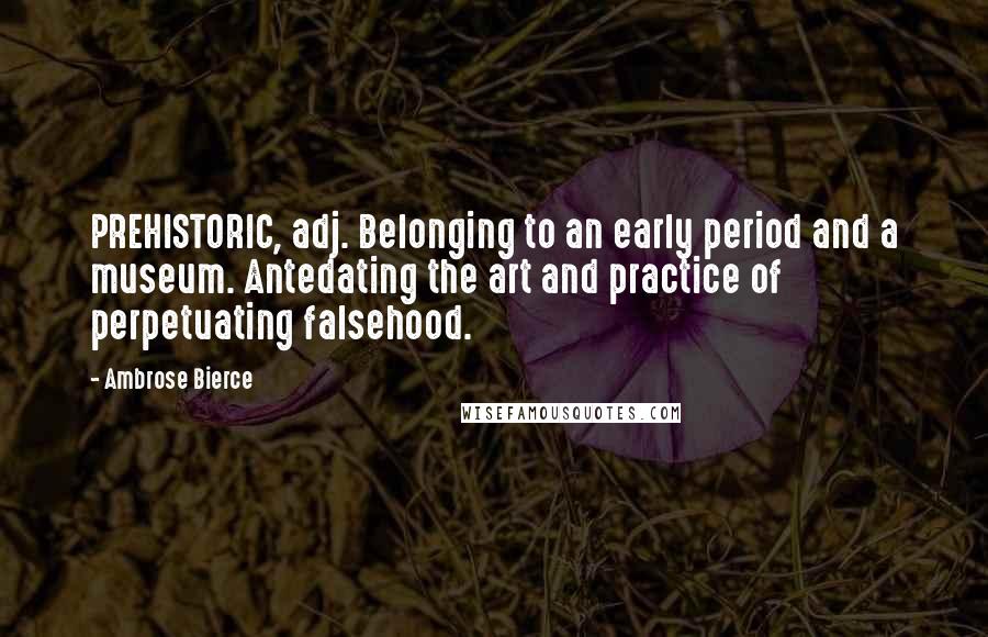 Ambrose Bierce Quotes: PREHISTORIC, adj. Belonging to an early period and a museum. Antedating the art and practice of perpetuating falsehood.