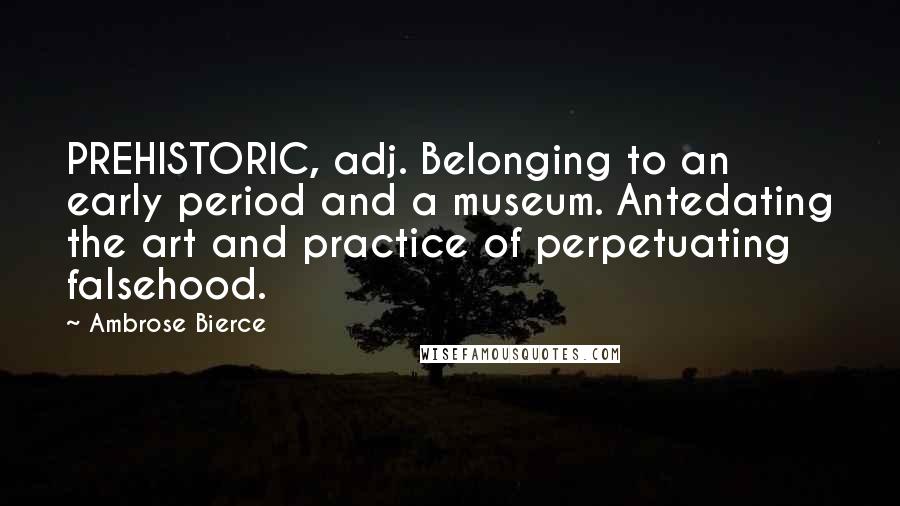 Ambrose Bierce Quotes: PREHISTORIC, adj. Belonging to an early period and a museum. Antedating the art and practice of perpetuating falsehood.