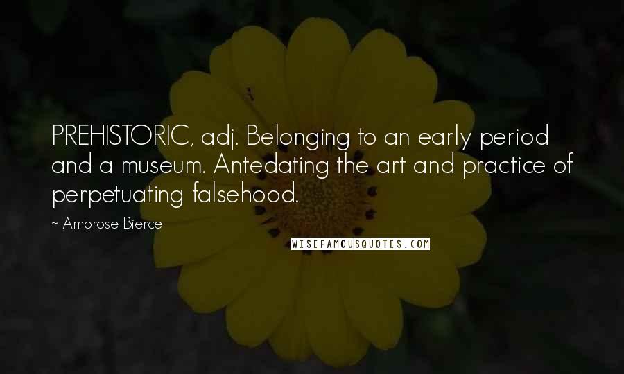 Ambrose Bierce Quotes: PREHISTORIC, adj. Belonging to an early period and a museum. Antedating the art and practice of perpetuating falsehood.