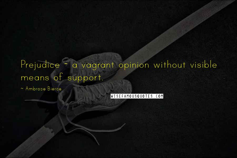 Ambrose Bierce Quotes: Prejudice - a vagrant opinion without visible means of support.