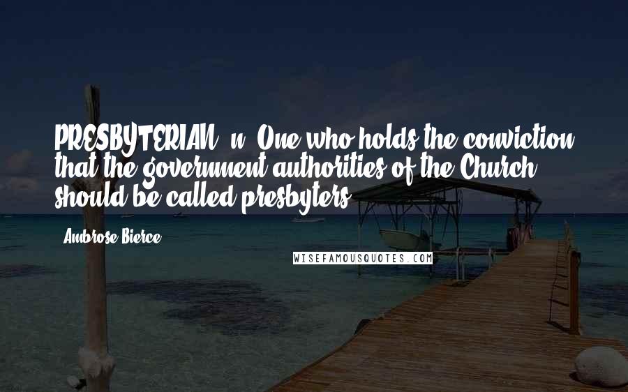 Ambrose Bierce Quotes: PRESBYTERIAN, n. One who holds the conviction that the government authorities of the Church should be called presbyters.
