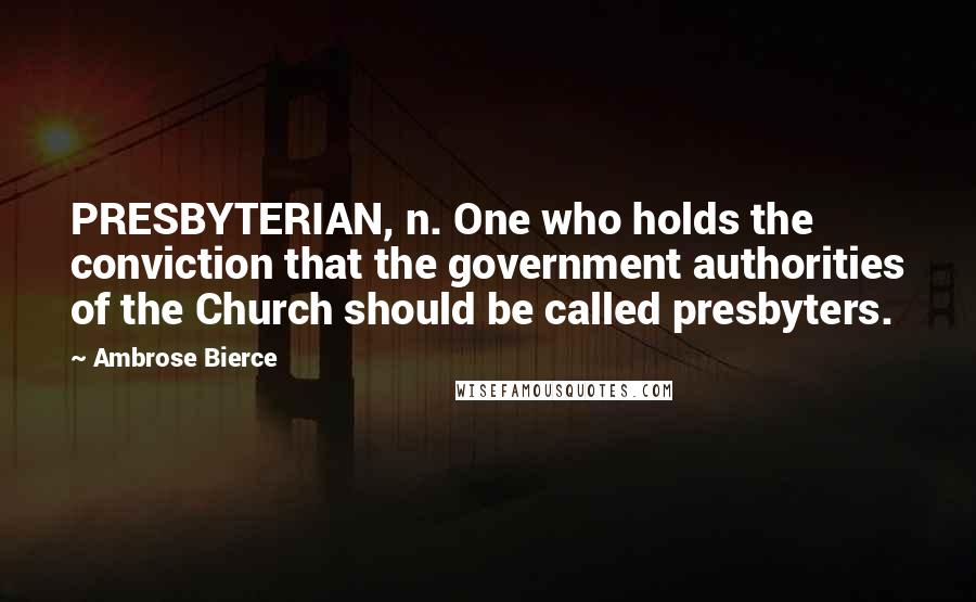 Ambrose Bierce Quotes: PRESBYTERIAN, n. One who holds the conviction that the government authorities of the Church should be called presbyters.