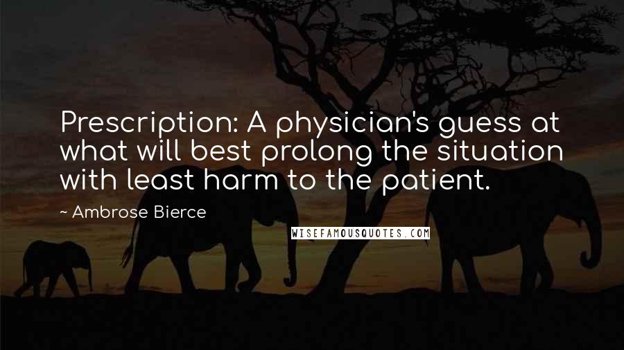 Ambrose Bierce Quotes: Prescription: A physician's guess at what will best prolong the situation with least harm to the patient.