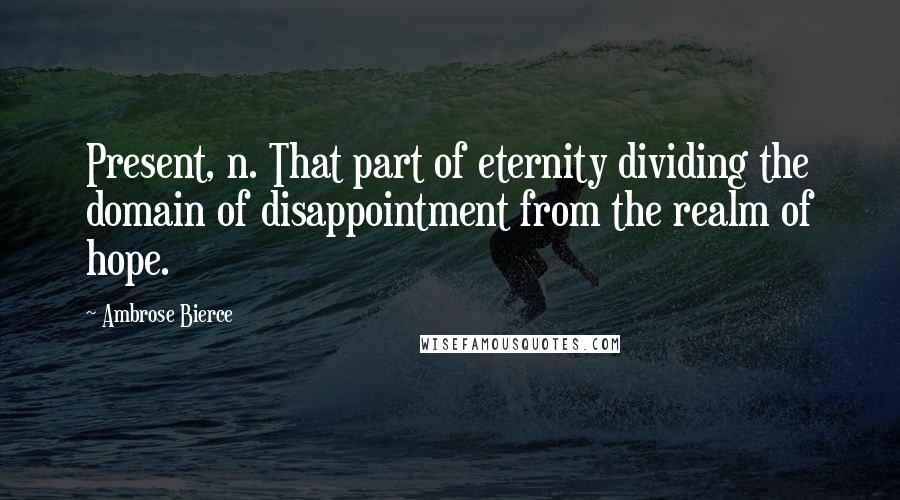 Ambrose Bierce Quotes: Present, n. That part of eternity dividing the domain of disappointment from the realm of hope.