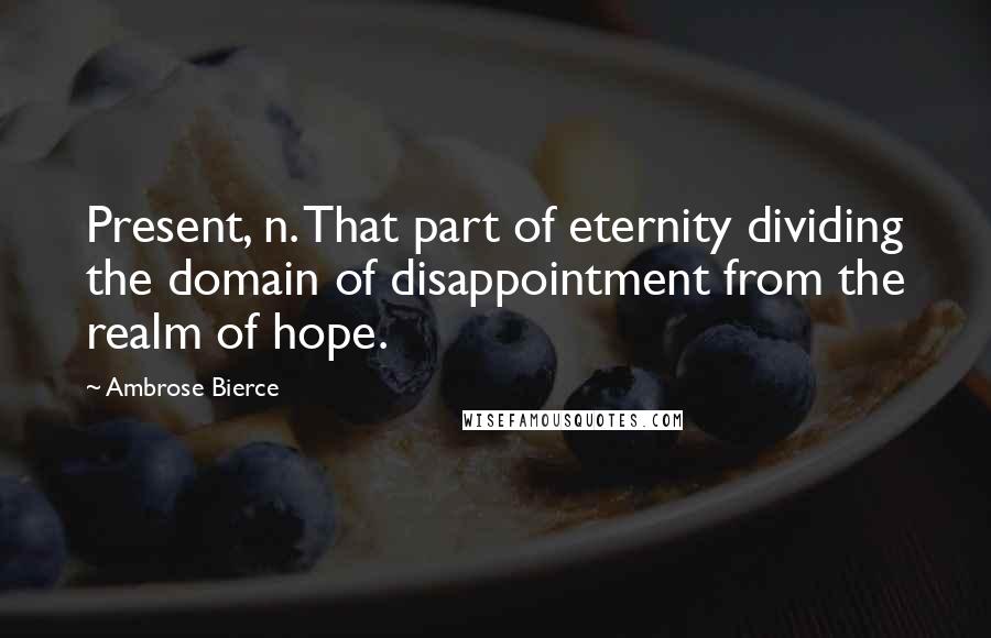 Ambrose Bierce Quotes: Present, n. That part of eternity dividing the domain of disappointment from the realm of hope.