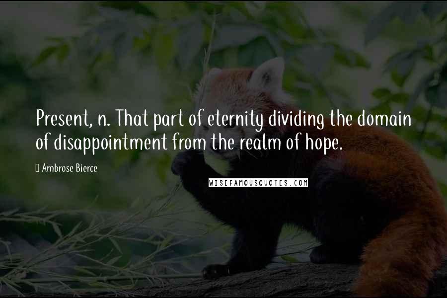 Ambrose Bierce Quotes: Present, n. That part of eternity dividing the domain of disappointment from the realm of hope.