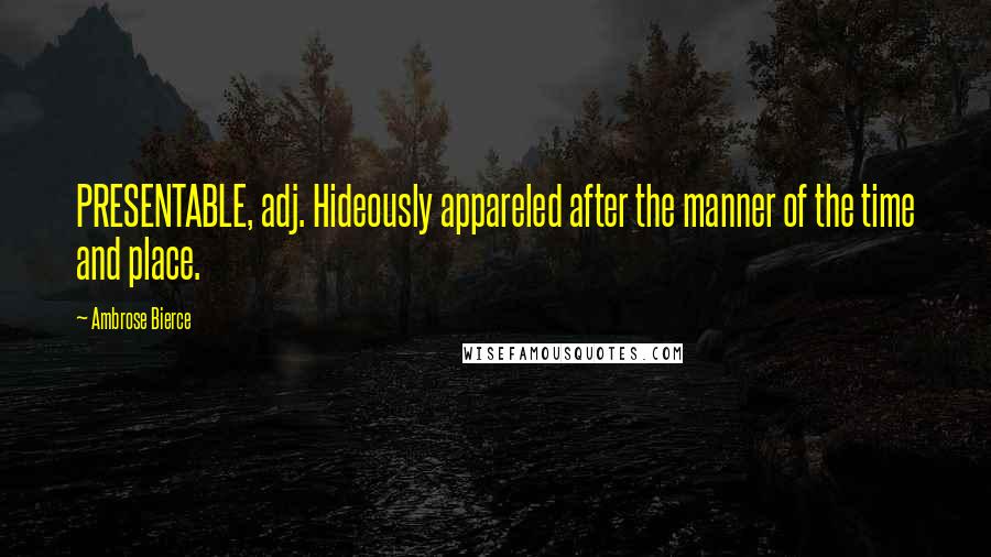 Ambrose Bierce Quotes: PRESENTABLE, adj. Hideously appareled after the manner of the time and place.
