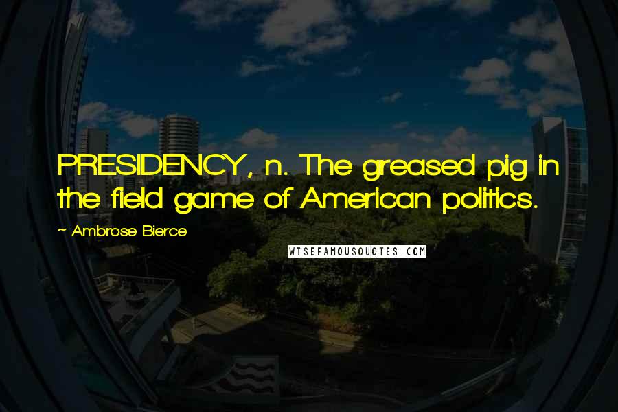 Ambrose Bierce Quotes: PRESIDENCY, n. The greased pig in the field game of American politics.