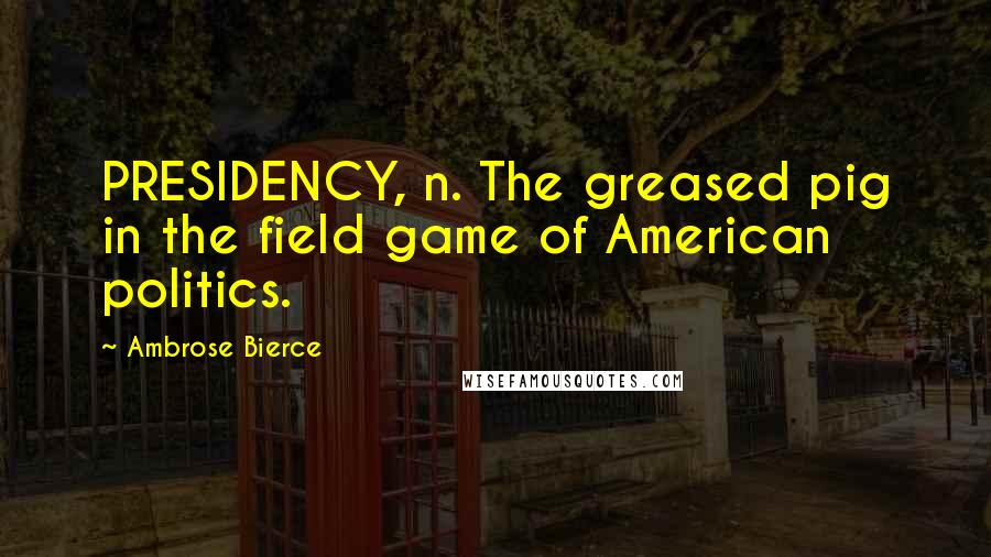 Ambrose Bierce Quotes: PRESIDENCY, n. The greased pig in the field game of American politics.