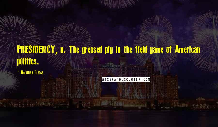 Ambrose Bierce Quotes: PRESIDENCY, n. The greased pig in the field game of American politics.