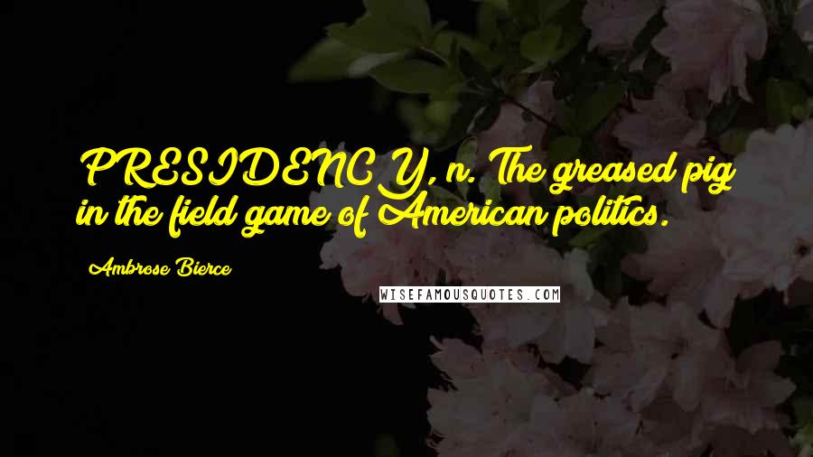 Ambrose Bierce Quotes: PRESIDENCY, n. The greased pig in the field game of American politics.