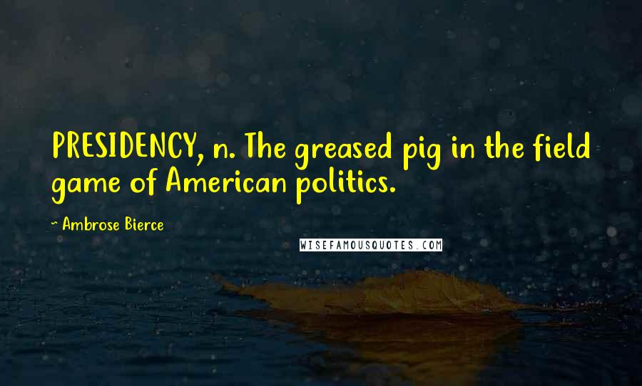 Ambrose Bierce Quotes: PRESIDENCY, n. The greased pig in the field game of American politics.