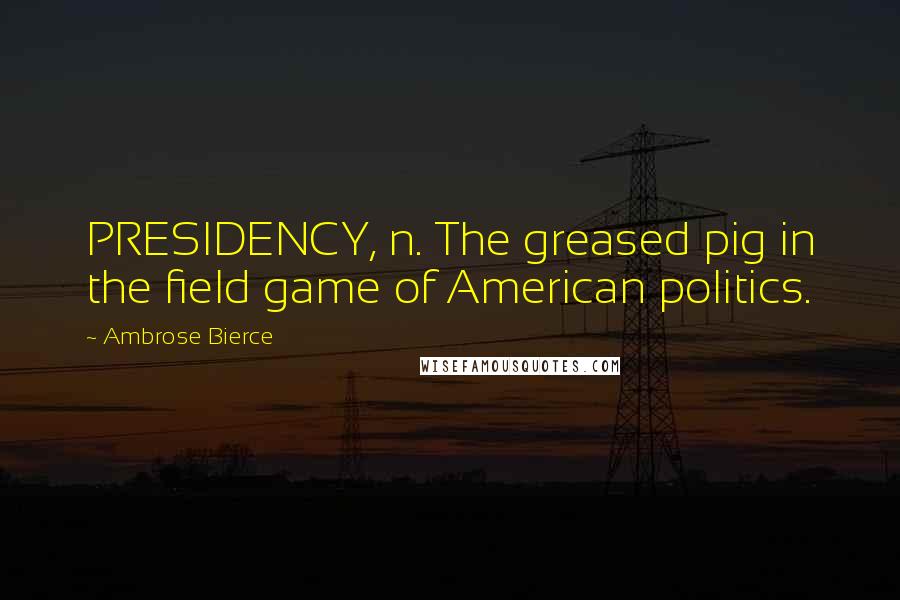 Ambrose Bierce Quotes: PRESIDENCY, n. The greased pig in the field game of American politics.