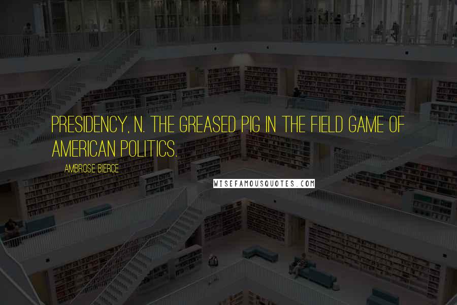 Ambrose Bierce Quotes: PRESIDENCY, n. The greased pig in the field game of American politics.